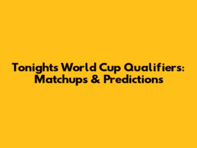 Tonight's World Cup Qualifiers: Matchups & Predictions