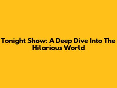 Tonight Show: A Deep Dive Into The Hilarious World