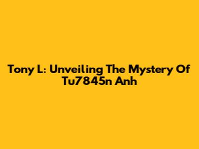 Tony L: Unveiling The Mystery Of Tu7845n Anh