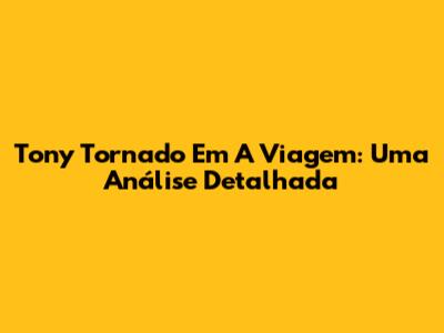 Tony Tornado Em A Viagem: Uma Análise Detalhada