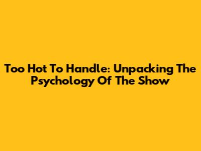 Too Hot To Handle: Unpacking The Psychology Of The Show