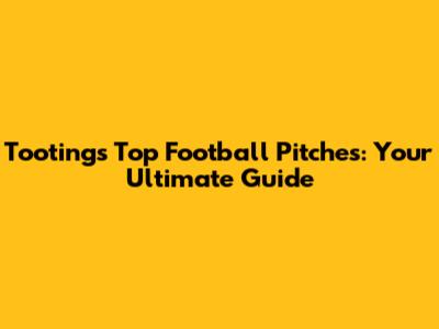 Tooting's Top Football Pitches: Your Ultimate Guide
