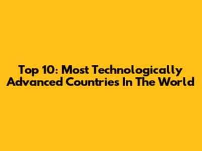Top 10: Most Technologically Advanced Countries In The World