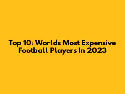 Top 10: World's Most Expensive Football Players In 2023