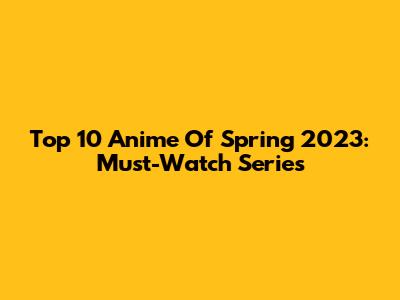 Top 10 Anime Of Spring 2023: Must-Watch Series