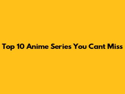 Top 10 Anime Series You Can't Miss