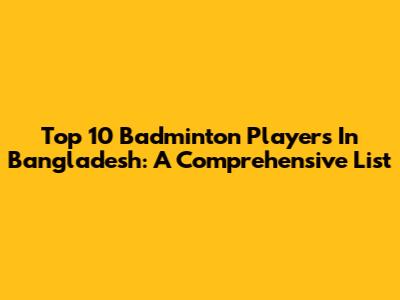 Top 10 Badminton Players In Bangladesh: A Comprehensive List