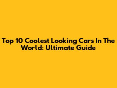 Top 10 Coolest Looking Cars In The World: Ultimate Guide