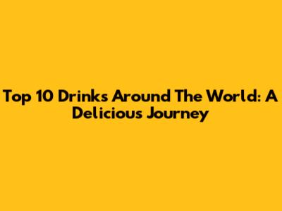 Top 10 Drinks Around The World: A Delicious Journey