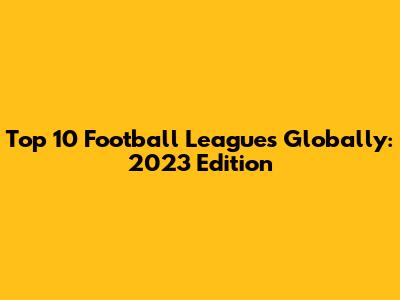 Top 10 Football Leagues Globally: 2023 Edition