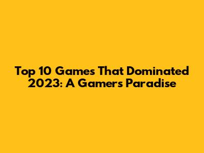 Top 10 Games That Dominated 2023: A Gamer's Paradise