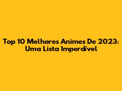 Top 10 Melhores Animes De 2023: Uma Lista Imperdível