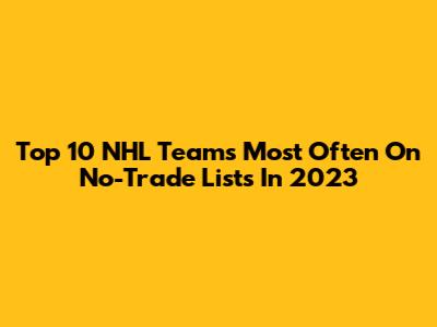 Top 10 NHL Teams Most Often On No-Trade Lists In 2023