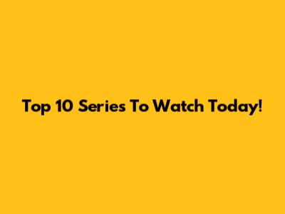 Top 10 Series To Watch Today!