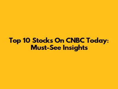 Top 10 Stocks On CNBC Today: Must-See Insights