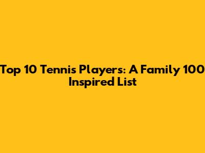 Top 10 Tennis Players: A Family 100 Inspired List