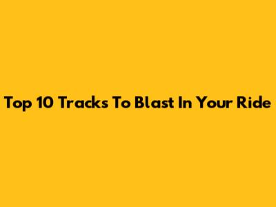 Top 10 Tracks To Blast In Your Ride