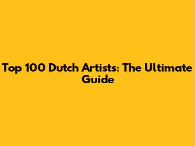 Top 100 Dutch Artists: The Ultimate Guide