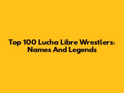 Top 100 Lucha Libre Wrestlers: Names And Legends