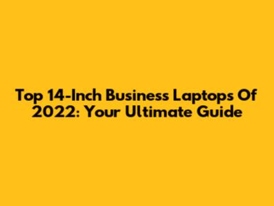 Top 14-Inch Business Laptops Of 2022: Your Ultimate Guide