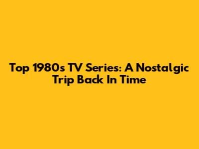 Top 1980s TV Series: A Nostalgic Trip Back In Time