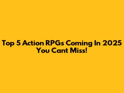 Top 5 Action RPGs Coming In 2025 You Can't Miss!
