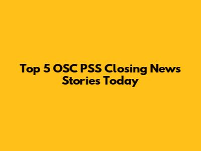 Top 5 OSC PSS Closing News Stories Today