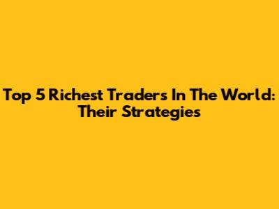 Top 5 Richest Traders In The World: Their Strategies