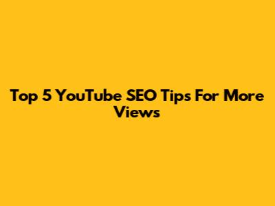 Top 5 YouTube SEO Tips For More Views