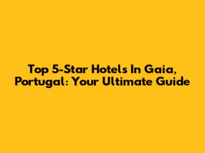 Top 5-Star Hotels In Gaia, Portugal: Your Ultimate Guide