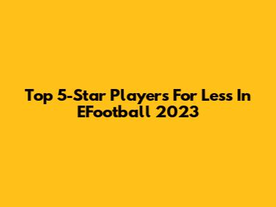 Top 5-Star Players For Less In EFootball 2023