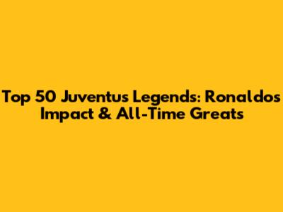 Top 50 Juventus Legends: Ronaldo's Impact & All-Time Greats