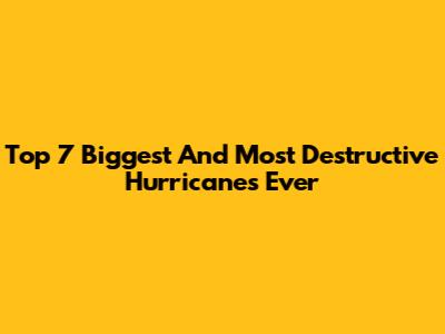 Top 7 Biggest And Most Destructive Hurricanes Ever