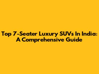 Top 7-Seater Luxury SUVs In India: A Comprehensive Guide