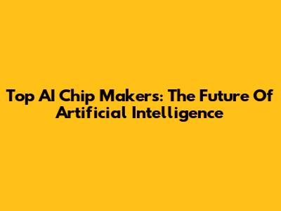 Top AI Chip Makers: The Future Of Artificial Intelligence
