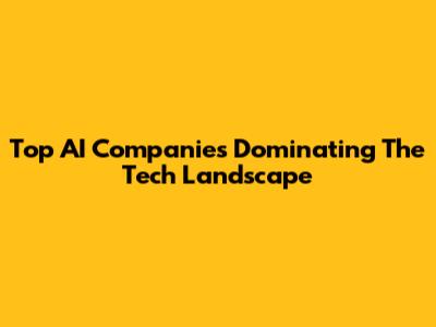Top AI Companies Dominating The Tech Landscape