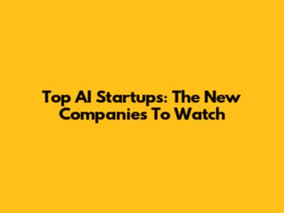 Top AI Startups: The New Companies To Watch