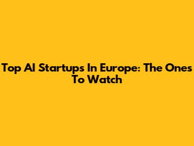 Top AI Startups In Europe: The Ones To Watch