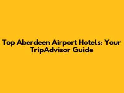 Top Aberdeen Airport Hotels: Your TripAdvisor Guide
