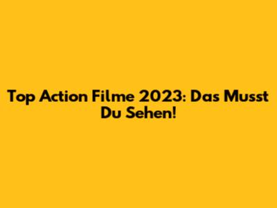 Top Action Filme 2023: Das Musst Du Sehen!