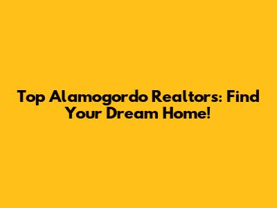 Top Alamogordo Realtors: Find Your Dream Home!
