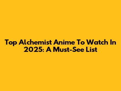 Top Alchemist Anime To Watch In 2025: A Must-See List