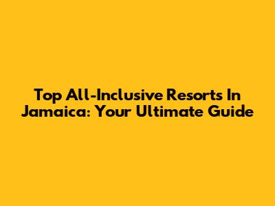 Top All-Inclusive Resorts In Jamaica: Your Ultimate Guide