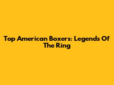 Top American Boxers: Legends Of The Ring