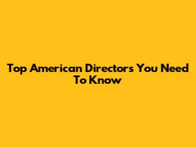 Top American Directors You Need To Know