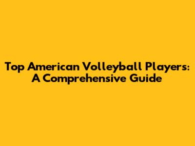 Top American Volleyball Players: A Comprehensive Guide