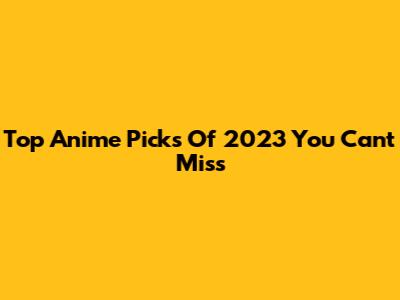 Top Anime Picks Of 2023 You Can't Miss