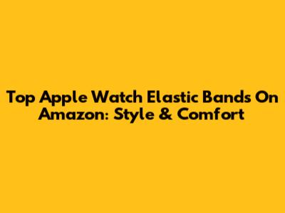 Top Apple Watch Elastic Bands On Amazon: Style & Comfort