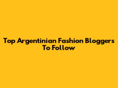 Top Argentinian Fashion Bloggers To Follow