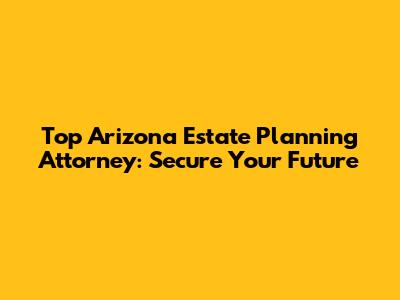Top Arizona Estate Planning Attorney: Secure Your Future